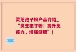 灵芝孢子粉产品介绍_“灵芝孢子粉：提升免疫力，增强健康”)