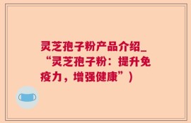 灵芝孢子粉产品介绍_“灵芝孢子粉：提升免疫力，增强健康”)