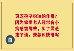 灵芝孢子粉油的作用？因为家里老人经常有小病感冒那些，买了灵芝孢子油，要怎么使用呢