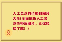 人工灵芝的价格和图片大全(全面解析人工灵芝价格及图片，让你轻松了解！)
