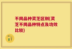 不同品种灵芝区别(灵芝不同品种特点及功效比较)