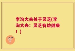 李洵大夫关于灵芝(李洵大夫：灵芝有益健康！)