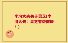 李洵大夫关于灵芝(李洵大夫：灵芝有益健康！)