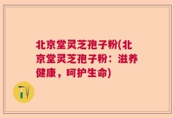 北京堂灵芝孢子粉(北京堂灵芝孢子粉：滋养健康，呵护生命)