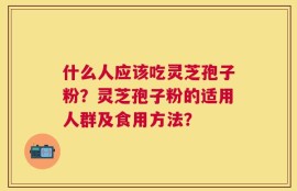 什么人应该吃灵芝孢子粉？灵芝孢子粉的适用人群及食用方法？
