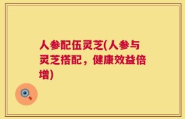 人参配伍灵芝(人参与灵芝搭配，健康效益倍增)