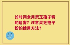 长时间食用灵芝孢子粉的危害？注意灵芝孢子粉的使用方法？
