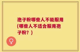 孢子粉哪些人不能服用(哪些人不适合服用孢子粉？)