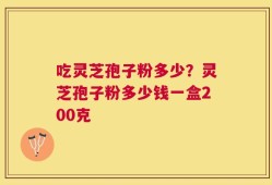吃灵芝孢子粉多少？灵芝孢子粉多少钱一盒200克