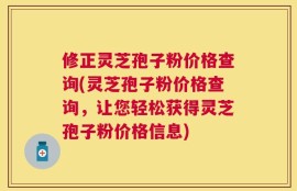 修正灵芝孢子粉价格查询(灵芝孢子粉价格查询，让您轻松获得灵芝孢子粉价格信息)