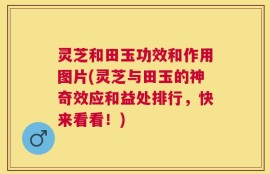 灵芝和田玉功效和作用图片(灵芝与田玉的神奇效应和益处排行，快来看看！)