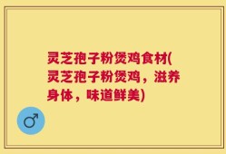 灵芝孢子粉煲鸡食材(灵芝孢子粉煲鸡，滋养身体，味道鲜美)