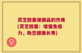 灵芝胶囊保健品的作用(灵芝胶囊：增强免疫力，助您健康长寿)