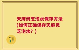 天麻灵芝泡水保存方法(如何正确保存天麻灵芝泡水？)