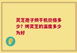 灵芝孢子烘干机价格多少？烤灵芝的温度多少为好