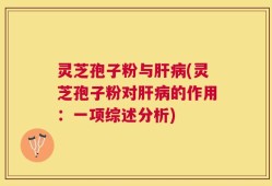 灵芝孢子粉与肝病(灵芝孢子粉对肝病的作用：一项综述分析)