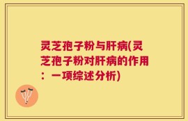 灵芝孢子粉与肝病(灵芝孢子粉对肝病的作用：一项综述分析)