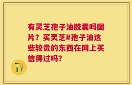 有灵芝孢子油胶囊吗图片？买灵芝#孢子油这些较贵的东西在网上买信得过吗？