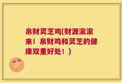 帛财灵芝鸡(财源滚滚来！帛财鸡和灵芝的健康双重好处！)