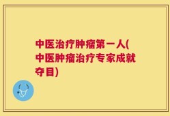 中医治疗肿瘤第一人(中医肿瘤治疗专家成就夺目)
