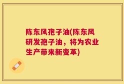 陈东风孢子油(陈东风研发孢子油，将为农业生产带来新变革)