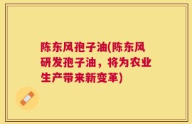 陈东风孢子油(陈东风研发孢子油，将为农业生产带来新变革)