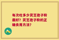 每次吃多少灵芝孢子粉最好？灵芝孢子粉的正确食用方法？