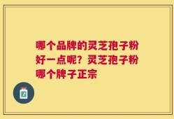 哪个品牌的灵芝孢子粉好一点呢？灵芝孢子粉哪个牌子正宗