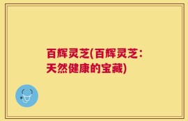 百辉灵芝(百辉灵芝：天然健康的宝藏)