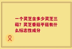 一个灵芝含多少灵芝三萜？灵芝香菇平菇有什么标志性成分