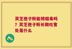 灵芝孢子粉能排烟毒吗？灵芝孢子粉长期吃害处是什么