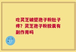 吃灵芝破壁孢子粉肚子疼？灵芝孢子粉胶囊有副作用吗