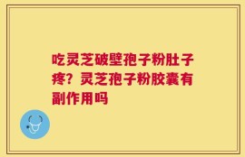 吃灵芝破壁孢子粉肚子疼？灵芝孢子粉胶囊有副作用吗