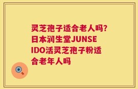 灵芝孢子适合老人吗？日本润生堂JUNSEIDO活灵芝孢子粉适合老年人吗