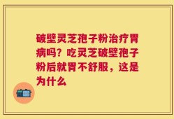 破壁灵芝孢子粉治疗胃病吗？吃灵芝破壁孢子粉后就胃不舒服，这是为什么