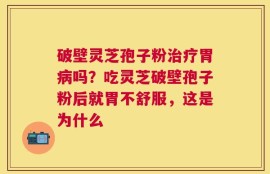 破壁灵芝孢子粉治疗胃病吗？吃灵芝破壁孢子粉后就胃不舒服，这是为什么