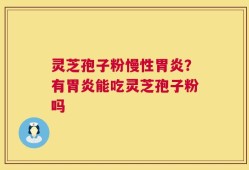 灵芝孢子粉慢性胃炎？有胃炎能吃灵芝孢子粉吗