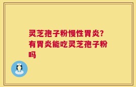 灵芝孢子粉慢性胃炎？有胃炎能吃灵芝孢子粉吗