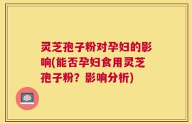 灵芝孢子粉对孕妇的影响(能否孕妇食用灵芝孢子粉？影响分析)