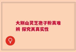 大别山灵芝孢子粉真难辨 探究其真实性