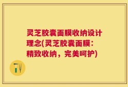 灵芝胶囊面膜收纳设计理念(灵芝胶囊面膜：精致收纳，完美呵护)