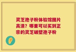 灵芝孢子粉体验馆图片高清？哪里可以买到正宗的灵芝破壁孢子粉