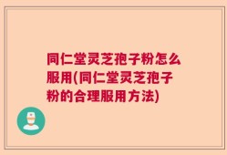 同仁堂灵芝孢子粉怎么服用(同仁堂灵芝孢子粉的合理服用方法)
