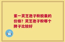 紫一灵芝孢子粉胶囊的价格？灵芝孢子粉哪个牌子比较好