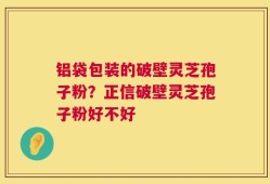 铝袋包装的破壁灵芝孢子粉？正信破壁灵芝孢子粉好不好