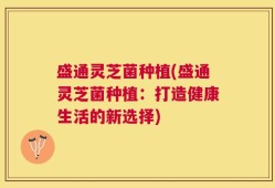 盛通灵芝菌种植(盛通灵芝菌种植：打造健康生活的新选择)