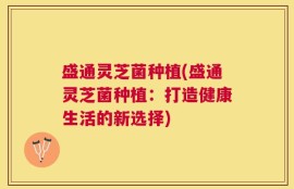 盛通灵芝菌种植(盛通灵芝菌种植：打造健康生活的新选择)