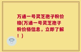 万通一号灵芝孢子粉价格(万通一号灵芝孢子粉价格信息，立即了解！)