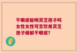 干眼症能喝灵芝孢子吗女性女性可否饮用灵芝孢子缓解干眼症？