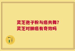 灵芝孢子粉与癌共舞？灵芝对肺癌有奇效吗